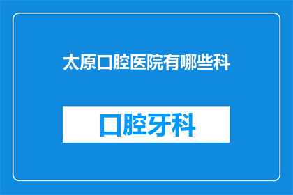 太原口腔医院有哪些科(太原口腔医院有哪些科室？)