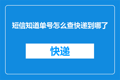 短信知道单号怎么查快递到哪了(如何查询短信单号以了解快递的当前位置？)