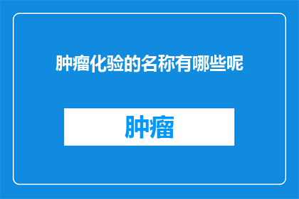 肿瘤化验的名称有哪些呢(肿瘤化验的多样名称及其意义探究)