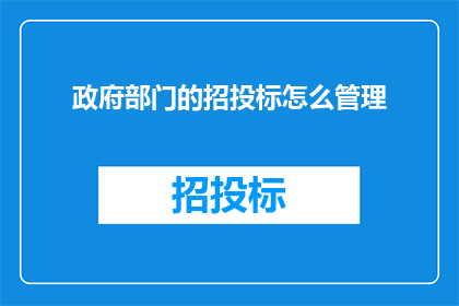 政府部门的招投标怎么管理(如何有效管理政府部门的招投标过程？)