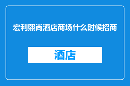 宏利熙尚酒店商场什么时候招商(何时开始招商？宏利熙尚酒店商场的招商计划是什么时候启动的？)