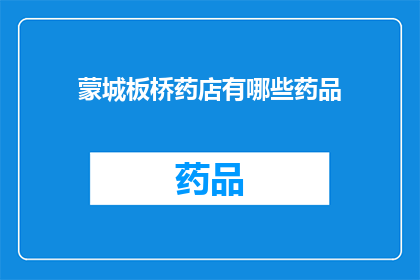蒙城板桥药店有哪些药品(蒙城板桥药店的药品种类有哪些？)