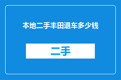 本地二手丰田退车多少钱(您是否在考虑购买一辆二手丰田汽车？如果您正在寻找一个合适的价格，那么您需要了解本地的二手丰田退车价格)