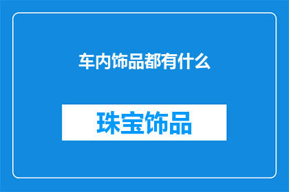 车内饰品都有什么(车内饰品的多样化选择：你车上都配备了哪些装饰品？)