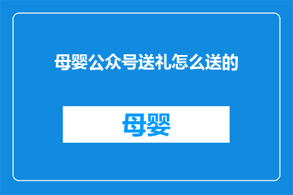 母婴公众号送礼怎么送的(如何恰当地为母婴公众号送礼？)
