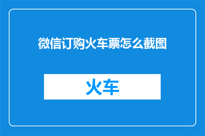 微信订购火车票怎么截图(如何通过微信订购火车票并成功截图？)