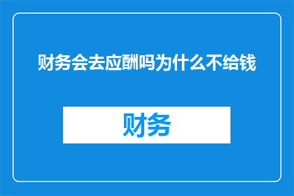 财务会去应酬吗为什么不给钱(财务人员是否参与应酬活动，以及他们为何不提供金钱支持？)