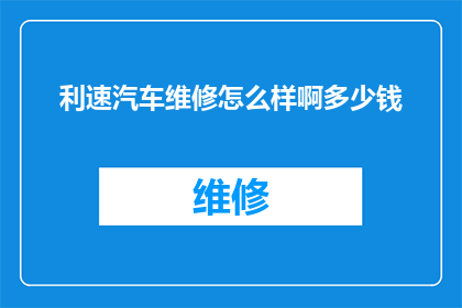 利速汽车维修怎么样啊多少钱(利速汽车维修服务评价如何？费用标准是多少？)