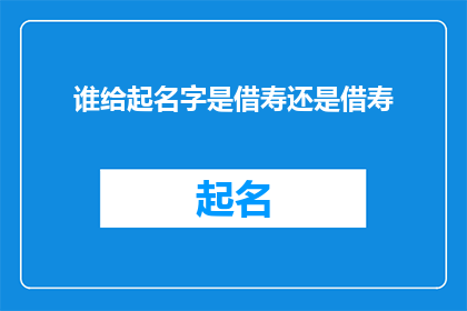 谁给起名字是借寿还是借寿(谁给起名字是借寿还是借寿一个疑问句式的长标题，旨在探索命名习俗中借寿这一概念的由来和意义)