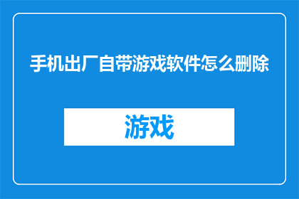 手机出厂自带游戏软件怎么删除(如何安全地从手机中移除出厂预装的游戏软件？)