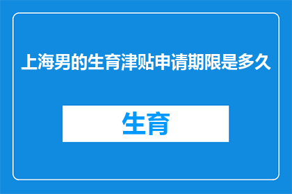 上海男的生育津贴申请期限是多久(上海男性如何计算生育津贴的申请期限？)