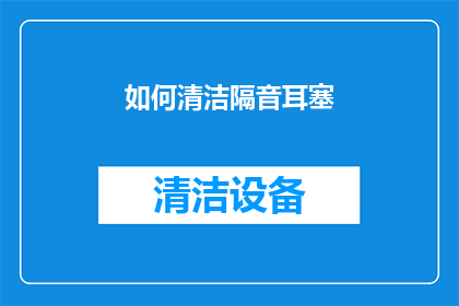 如何清洁隔音耳塞(如何有效清洁以保持隔音耳塞的清晰度和延长使用寿命？)