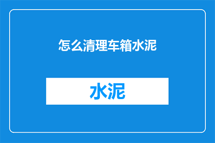 怎么清理车箱水泥(如何彻底清除车内水泥残留？)