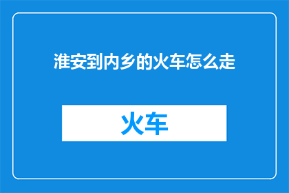 淮安到内乡的火车怎么走(如何从淮安前往内乡，探索这段旅程的奥秘？)