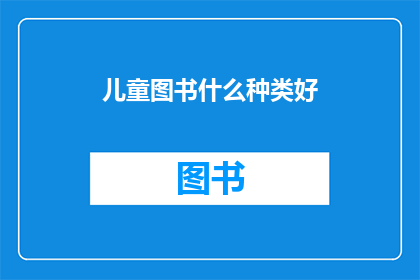 儿童图书什么种类好(儿童图书的多样性：哪种种类最适合孩子们的成长？)
