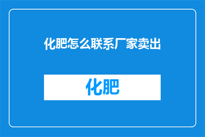 化肥怎么联系厂家卖出(如何有效联系化肥生产厂家以实现销售？)