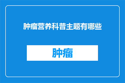 肿瘤营养科普主题有哪些(肿瘤营养科普主题有哪些？是关于肿瘤患者饮食和营养的疑问，旨在解答有关肿瘤治疗过程中营养支持的重要性以及如何通过合理的饮食来辅助治疗)