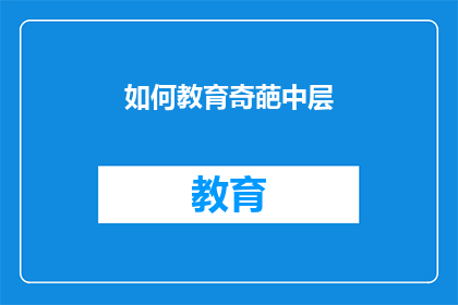 如何教育奇葩中层(如何有效教育并提升中层管理者的综合素质？)