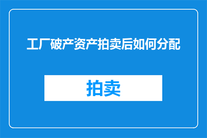工厂破产资产拍卖后如何分配(在工厂破产后，资产拍卖如何进行？)
