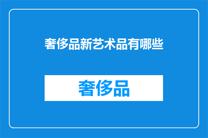 奢侈品新艺术品有哪些(探索奢侈品新艺术品：有哪些独特之作值得收藏？)