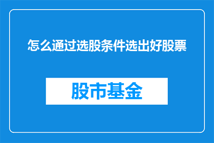 怎么通过选股条件选出好股票(如何通过精心挑选的选股条件来识别并选择出优质的股票？)