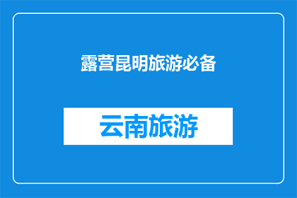 露营昆明旅游必备(露营昆明旅游必备：您是否已经准备好迎接这场自然与文化的双重盛宴？)