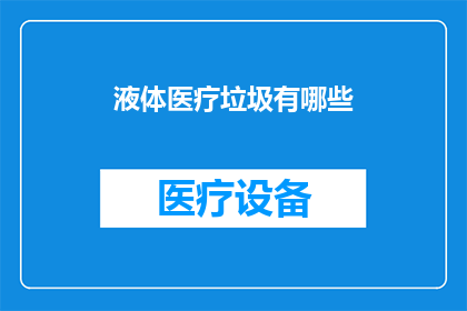 液体医疗垃圾有哪些(疑问句类型的长标题：液体医疗垃圾具体包含哪些内容？)