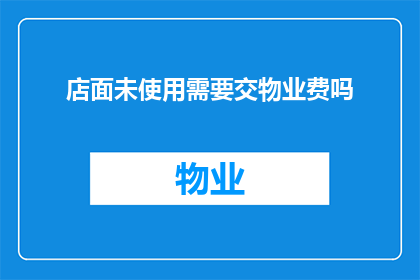 店面未使用需要交物业费吗(是否需要支付物业费给未使用的店面？)