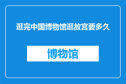 逛完中国博物馆逛故宫要多久(游览完中国博物馆后，您打算在故宫停留多久？)