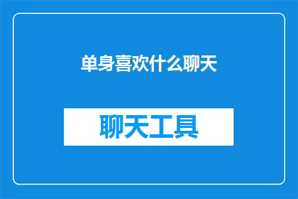 单身喜欢什么聊天(单身人士在寻找伴侣时，他们通常喜欢什么样的聊天话题？)