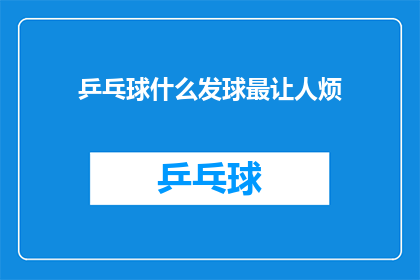 乒乓球什么发球最让人烦(乒乓球比赛中，哪种发球方式最令人感到困扰？)