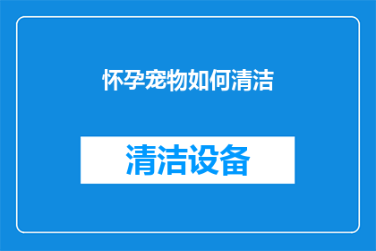 怀孕宠物如何清洁(怀孕宠物的清洁难题：如何为它们提供最适宜的护理？)