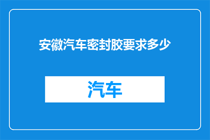 安徽汽车密封胶要求多少(安徽汽车密封胶的具体要求是什么？)