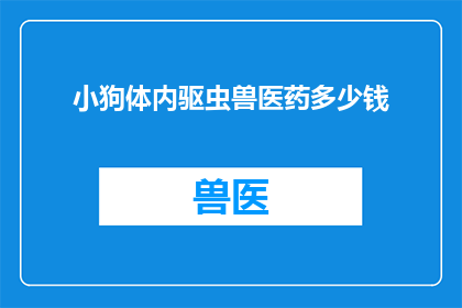 小狗体内驱虫兽医药多少钱(小狗体内驱虫兽医药的价格是多少？)