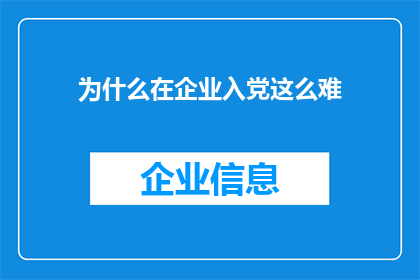 为什么在企业入党这么难(为什么企业入党之路如此艰难？)