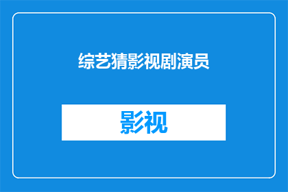 综艺猜影视剧演员(综艺猜影视剧演员：你能否准确识别出综艺节目中的演员身份？)