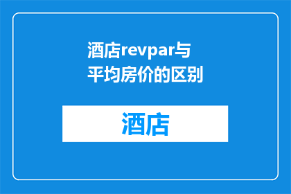 酒店revpar与平均房价的区别(酒店RevPAR与平均房价之间有何不同？)