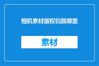 相机素材版权归属哪里(版权归属何处？相机素材的所有权究竟属于谁？)
