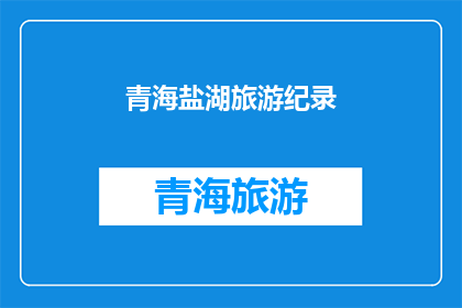 青海盐湖旅游纪录(青海盐湖旅游纪录：探索未知的盐世界，体验独特的自然奇观吗？)