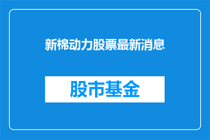 新棉动力股票最新消息(新棉动力股票最新动态，投资者应关注哪些关键信息？)