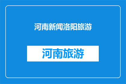河南新闻洛阳旅游(洛阳旅游的魅力何在？探索这座历史名城的无限魅力)
