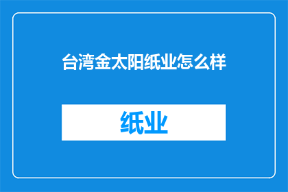 台湾金太阳纸业怎么样(台湾金太阳纸业的运营状况如何？)