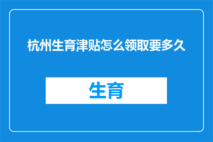 杭州生育津贴怎么领取要多久(如何高效领取杭州生育津贴？需要多长时间？)