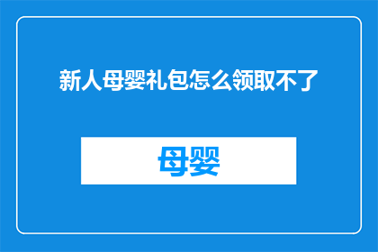 新人母婴礼包怎么领取不了(新手父母如何领取专属的母婴礼包？)