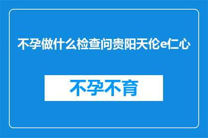 不孕做什么检查问贵阳天伦e仁心(不孕症患者应进行哪些检查以寻求贵阳天伦e仁心的帮助？)