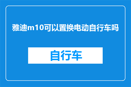 雅迪m10可以置换电动自行车吗(雅迪M10电动自行车是否支持置换服务？)