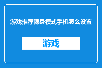 游戏推荐隐身模式手机怎么设置(如何设置手机以实现隐身模式？)