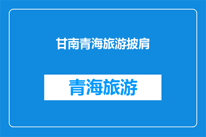 甘南青海旅游披肩(甘南青海旅游披肩：您是否已经准备好探索这片神秘土地的迷人魅力？)