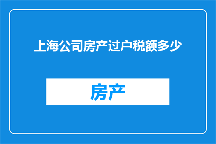 上海公司房产过户税额多少(上海公司房产过户所需缴纳的税额是多少？)