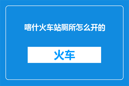喀什火车站厕所怎么开的(喀什火车站厕所如何开启？)